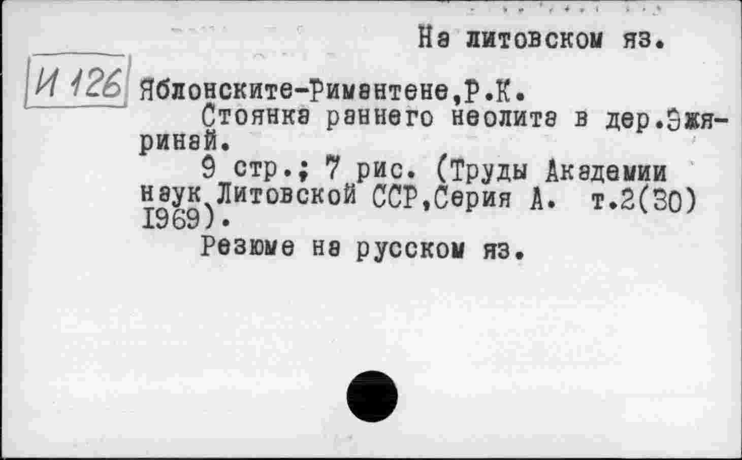 ﻿На литовском яз.
И Яблонските-Римантене,Р.К.
Стоянка раннего неолите в дер.Зжя-ринэй.
9 стр.; 7 рис. (Труды Академии наук Литовской ССР,Серия А. т.2(30) 1969 ) •
Резюме на русском яз.